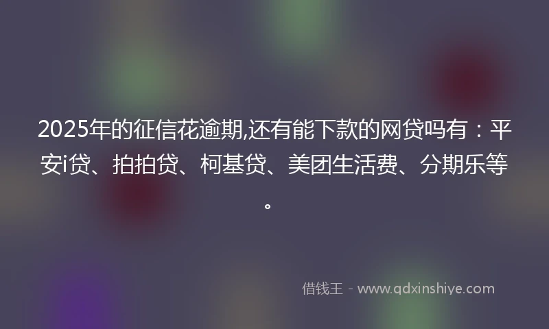2025年的征信花逾期,还有能下款的网贷吗有：平安i贷、拍拍贷、柯基贷、美团生活费、分期乐等。
