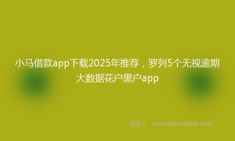 小马借款app下载2025年推荐，罗列5个无视逾期大数据花户黑户app