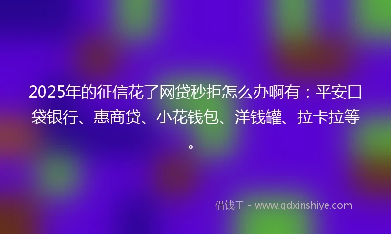 2025年的征信花了网贷秒拒怎么办啊有：平安口袋银行、惠商贷、小花钱包、洋钱罐、拉卡拉等。