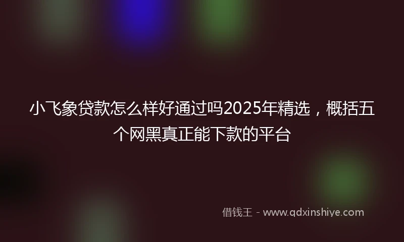 小飞象贷款怎么样好通过吗2025年精选，概括五个网黑真正能下款的平台