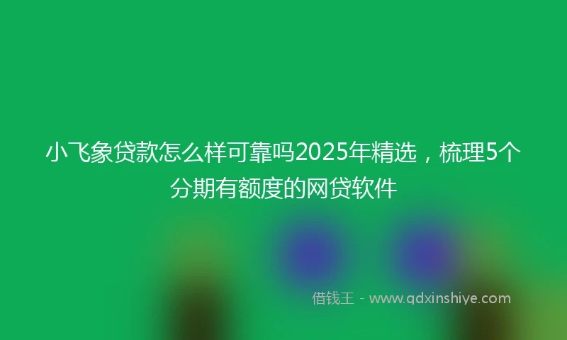 小飞象贷款怎么样可靠吗2025年精选,梳理5个分期有额度的网贷软件