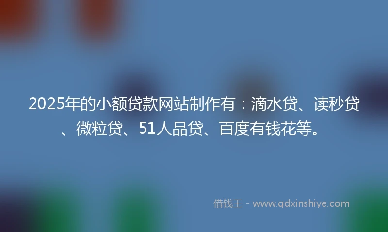 2025年的小额贷款网站制作有：滴水贷、读秒贷、微粒贷、51人品贷、百度有钱花等。