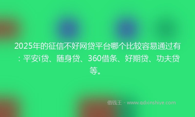 2025年的征信不好网贷平台哪个比较容易通过有：平安i贷、随身贷、360借条、好期贷、功夫贷等。