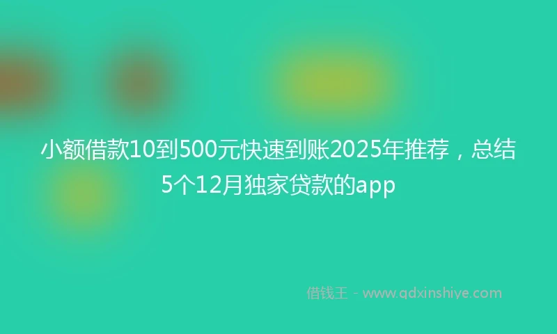小额借款10到500元快速到账2025年推荐，总结5个12月独家贷款的app