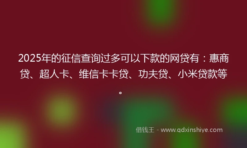 2025年的征信查询过多可以下款的网贷有:惠商贷、超人卡、维信卡卡贷、功夫贷、小米贷款等。