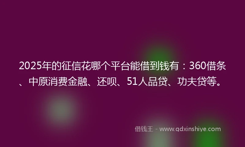 2025年的征信花哪个平台能借到钱有：360借条、中原消费金融、还呗、51人品贷、功夫贷等。