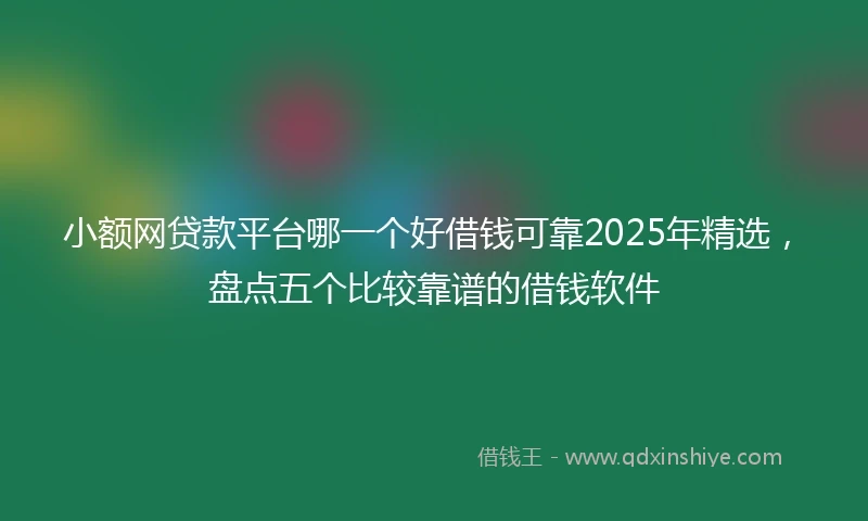 小额网贷款平台哪一个好借钱可靠2025年精选，盘点五个比较靠谱的借钱软件