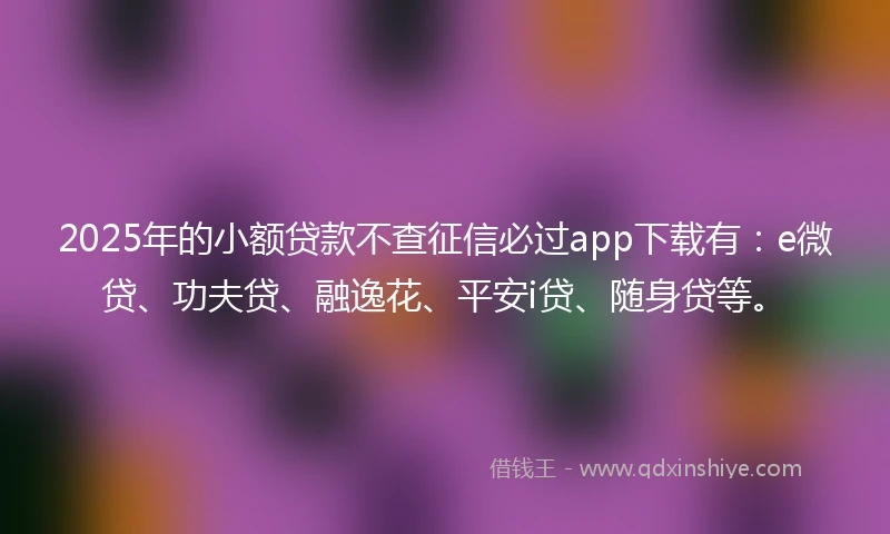 2025年的小额贷款不查征信必过app下载有：e微贷、功夫贷、融逸花、平安i贷、随身贷等。