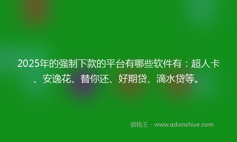 2025年的强制下款的平台有哪些软件有：超人卡、安逸花、替你还、好期贷、滴水贷等。