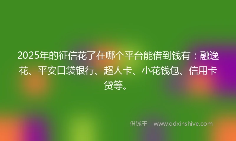 2025年的征信花了在哪个平台能借到钱有：融逸花、平安口袋银行、超人卡、小花钱包、信用卡贷等。