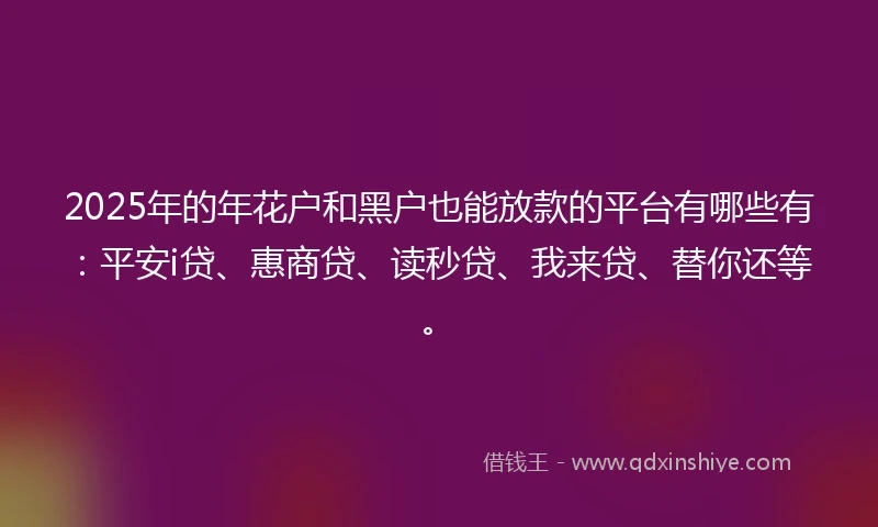 2025年的年花户和黑户也能放款的平台有哪些有：平安i贷、惠商贷、读秒贷、我来贷、替你还等。