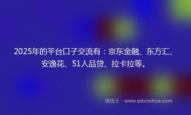 2025年的平台口子交流有：京东金融、东方汇、安逸花、51人品贷、拉卡拉等。