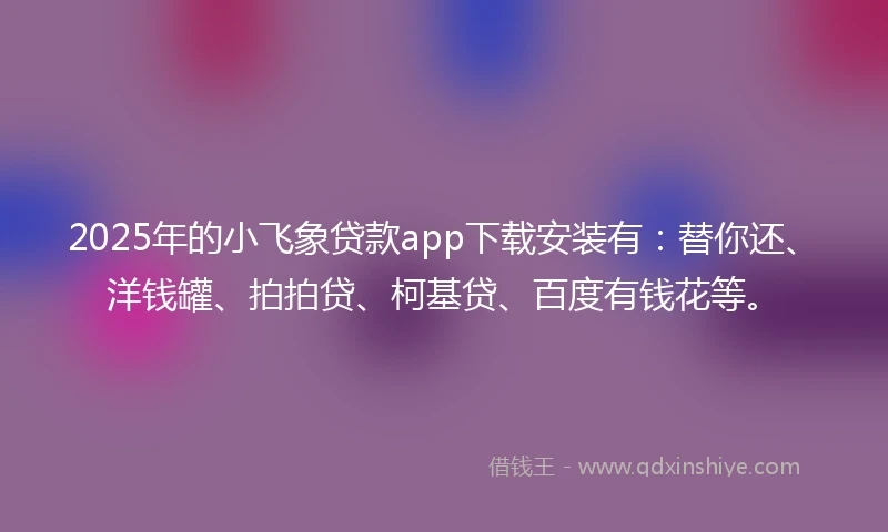 2025年的小飞象贷款app下载安装有：替你还、洋钱罐、拍拍贷、柯基贷、百度有钱花等。