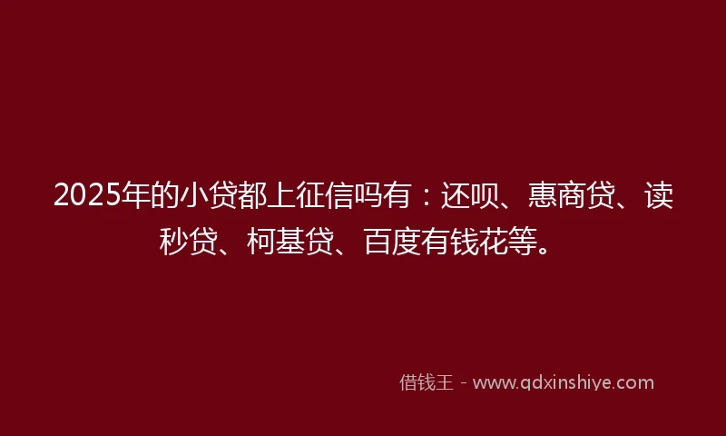 2025年的小贷都上征信吗有：还呗、惠商贷、读秒贷、柯基贷、百度有钱花等。