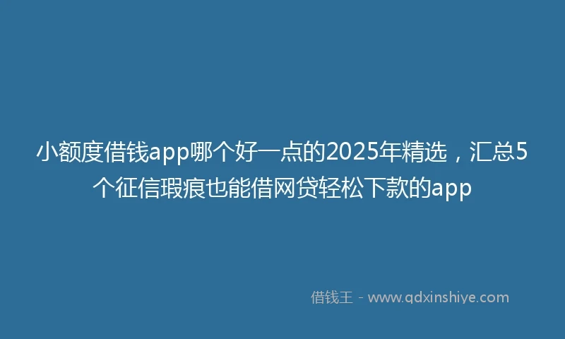 小额度借钱app哪个好一点的2025年精选，汇总5个征信瑕疵也能借网贷轻松下款的app