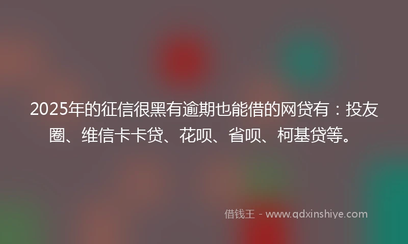 2025年的征信很黑有逾期也能借的网贷有：投友圈、维信卡卡贷、花呗、省呗、柯基贷等。