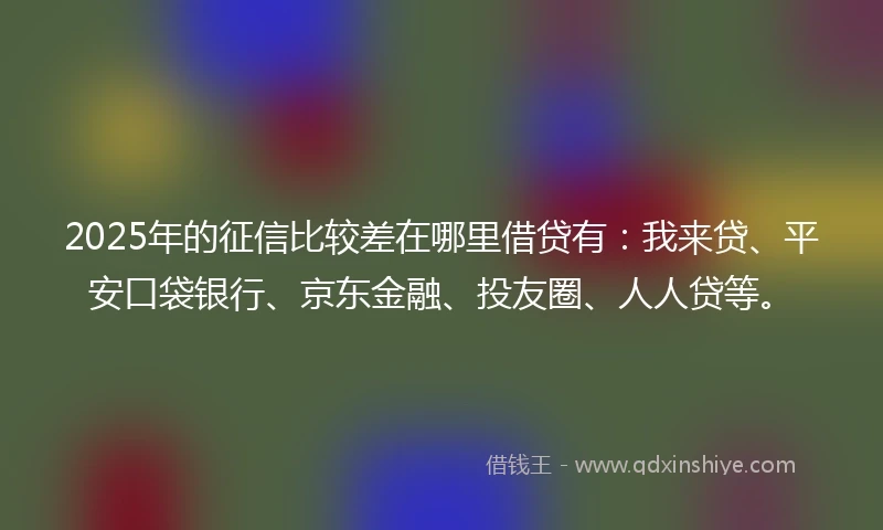 2025年的征信比较差在哪里借贷有：我来贷、平安口袋银行、京东金融、投友圈、人人贷等。