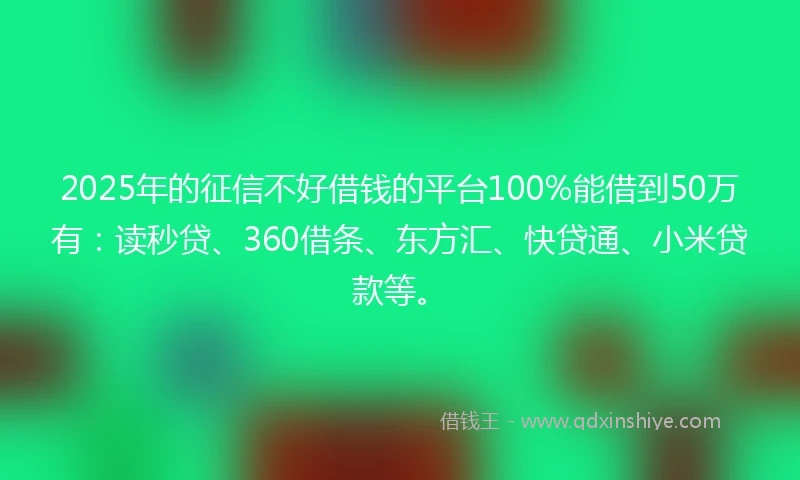 2025年的征信不好借钱的平台100%能借到50万有：读秒贷、360借条、东方汇、快贷通、小米贷款等。