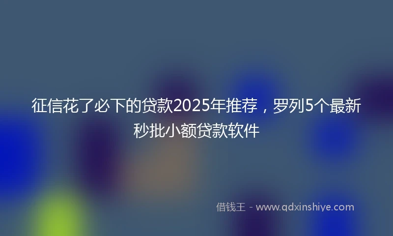 征信花了必下的贷款2025年推荐，罗列5个最新秒批小额贷款软件