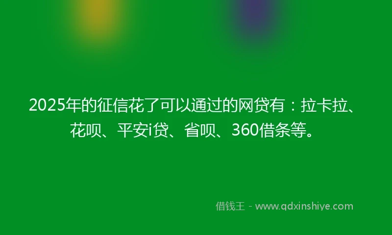 2025年的征信花了可以通过的网贷有：拉卡拉、花呗、平安i贷、省呗、360借条等。