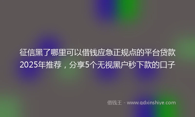 征信黑了哪里可以借钱应急正规点的平台贷款2025年推荐，分享5个无视黑户秒下款的口子