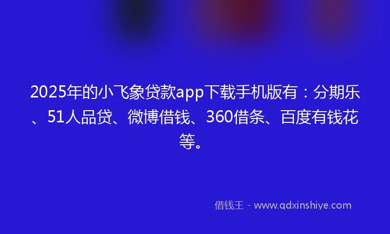 2025年的小飞象贷款app下载手机版有：分期乐、51人品贷、微博借钱、360借条、百度有钱花等。
