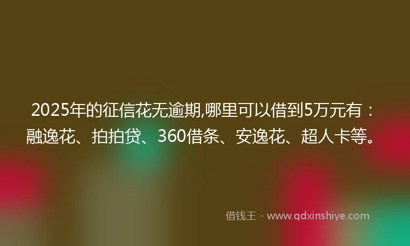 2025年的征信花无逾期,哪里可以借到5万元有：融逸花、拍拍贷、360借条、安逸花、超人卡等。