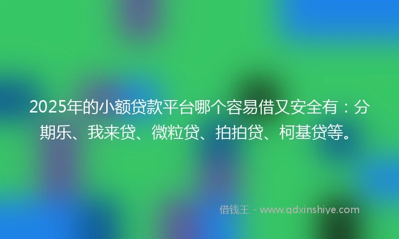 2025年的小额贷款平台哪个容易借又安全有：分期乐、我来贷、微粒贷、拍拍贷、柯基贷等。