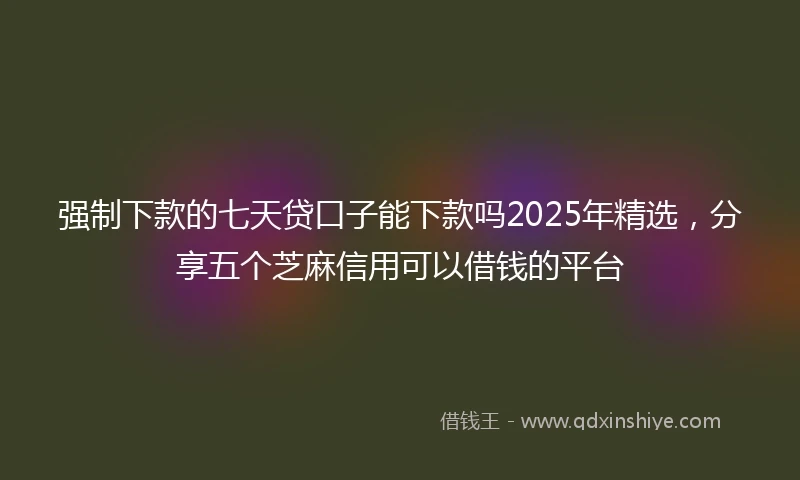 强制下款的七天贷口子能下款吗2025年精选，分享五个芝麻信用可以借钱的平台