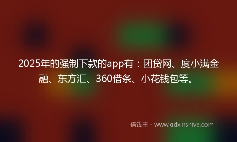 2025年的强制下款的app有：团贷网、度小满金融、东方汇、360借条、小花钱包等。
