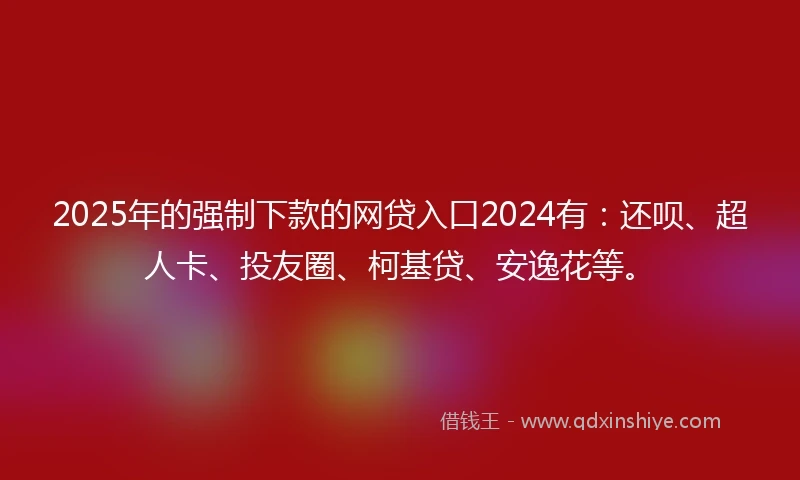 2025年的强制下款的网贷入口2024有：还呗、超人卡、投友圈、柯基贷、安逸花等。