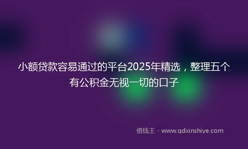 小额贷款容易通过的平台2025年精选，整理五个有公积金无视一切的口子