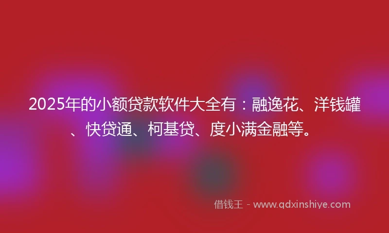 2025年的小额贷款软件大全有：融逸花、洋钱罐、快贷通、柯基贷、度小满金融等。