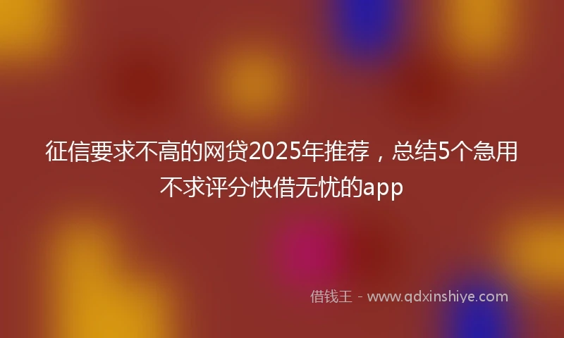 征信要求不高的网贷2025年推荐，总结5个急用不求评分快借无忧的app