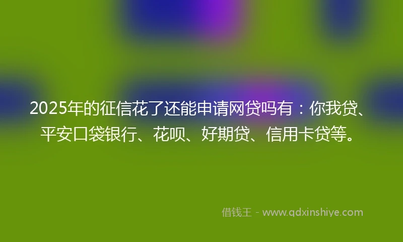 2025年的征信花了还能申请网贷吗有：你我贷、平安口袋银行、花呗、好期贷、信用卡贷等。