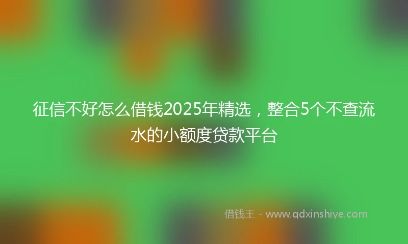 征信不好怎么借钱2025年精选,整合5个不查流水的小额度贷款平台