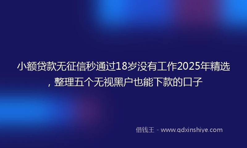 小额贷款无征信秒通过18岁没有工作2025年精选，整理五个无视黑户也能下款的口子