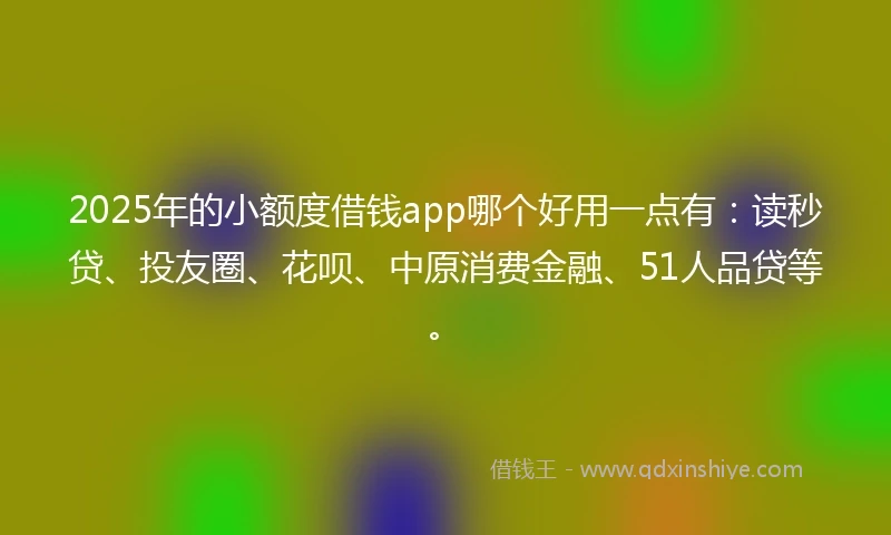 2025年的小额度借钱app哪个好用一点有：读秒贷、投友圈、花呗、中原消费金融、51人品贷等。
