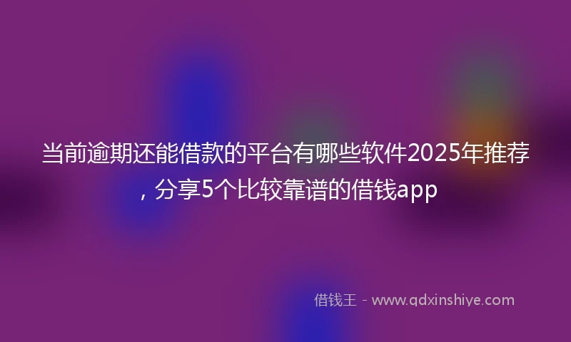 当前逾期还能借款的平台有哪些软件2025年推荐，分享5个比较靠谱的借钱app