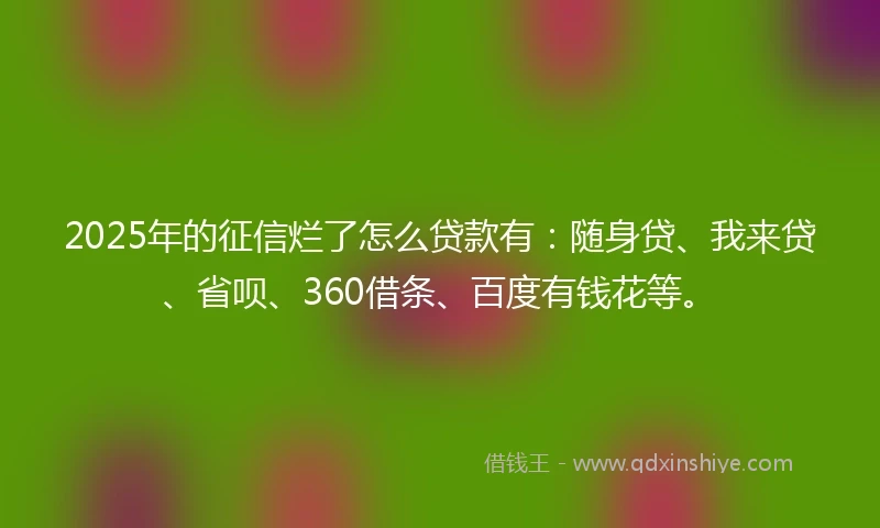 2025年的征信烂了怎么贷款有：随身贷、我来贷、省呗、360借条、百度有钱花等。
