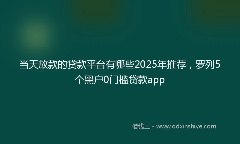 当天放款的贷款平台有哪些2025年推荐，罗列5个黑户0门槛贷款app