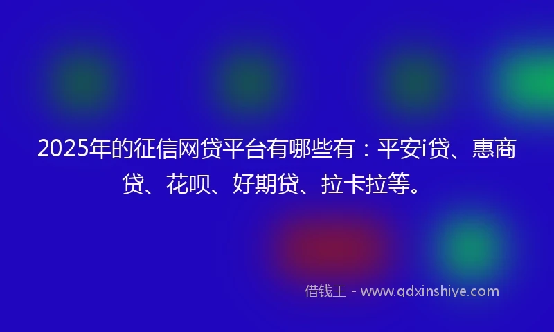 2025年的征信网贷平台有哪些有：平安i贷、惠商贷、花呗、好期贷、拉卡拉等。