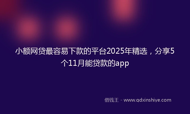 小额网贷最容易下款的平台2025年精选，分享5个11月能贷款的app