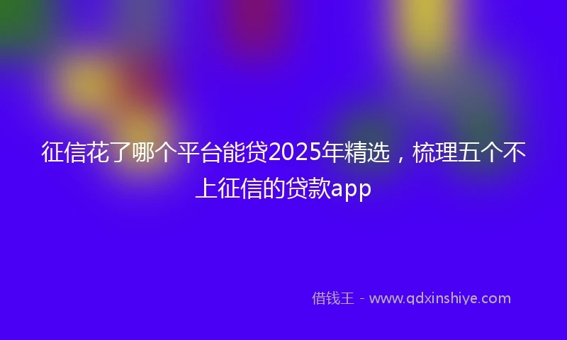 征信花了哪个平台能贷2025年精选，梳理五个不上征信的贷款app