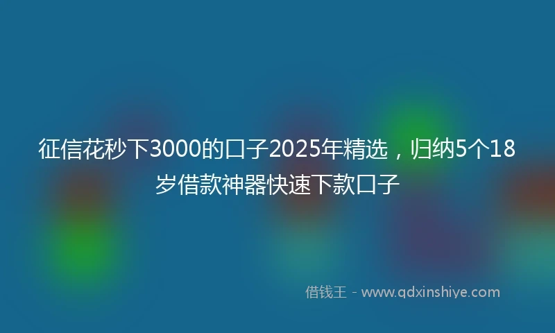 征信花秒下3000的口子2025年精选，归纳5个18岁借款神器快速下款口子