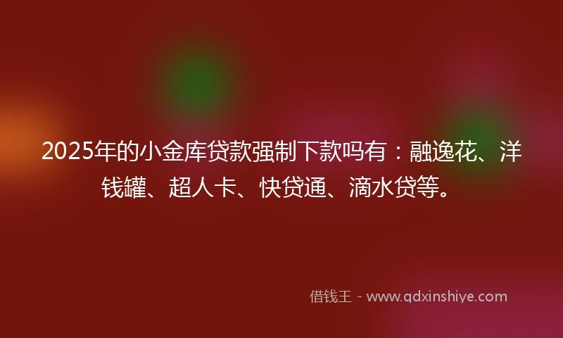 2025年的小金库贷款强制下款吗有：融逸花、洋钱罐、超人卡、快贷通、滴水贷等。