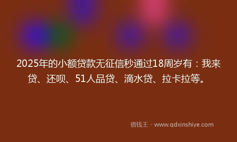2025年的小额贷款无征信秒通过18周岁有:我来贷、还呗、51人品贷、滴水贷、拉卡拉等。