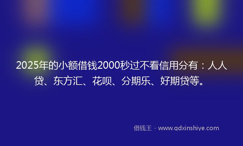 2025年的小额借钱2000秒过不看信用分有：人人贷、东方汇、花呗、分期乐、好期贷等。