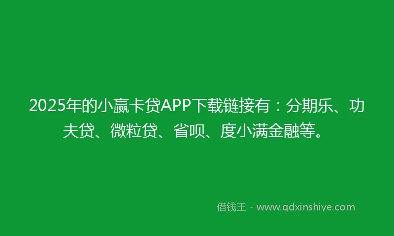 2025年的小赢卡贷APP下载链接有：分期乐、功夫贷、微粒贷、省呗、度小满金融等。