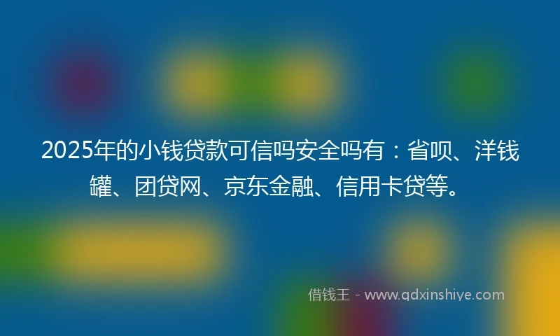 2025年的小钱贷款可信吗安全吗有：省呗、洋钱罐、团贷网、京东金融、信用卡贷等。